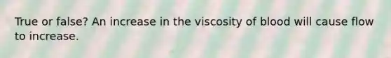 True or false? An increase in the viscosity of blood will cause flow to increase.