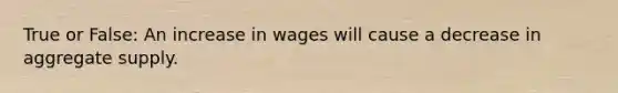 True or False: An increase in wages will cause a decrease in aggregate supply.