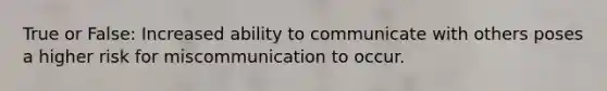 True or False: Increased ability to communicate with others poses a higher risk for miscommunication to occur.