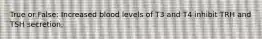 True or False: Increased blood levels of T3 and T4 inhibit TRH and TSH secretion.