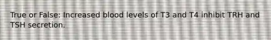 True or False: Increased blood levels of T3 and T4 inhibit TRH and TSH secretion.