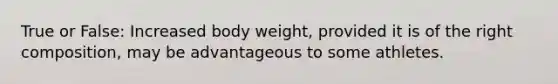 True or False: Increased body weight, provided it is of the right composition, may be advantageous to some athletes.