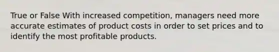 True or False With increased​ competition, managers need more accurate estimates of product costs in order to set prices and to identify the most profitable products.