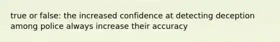 true or false: the increased confidence at detecting deception among police always increase their accuracy