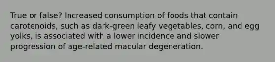 True or false? Increased consumption of foods that contain carotenoids, such as dark-green leafy vegetables, corn, and egg yolks, is associated with a lower incidence and slower progression of age-related macular degeneration.