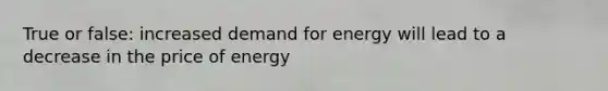 True or false: increased demand for energy will lead to a decrease in the price of energy