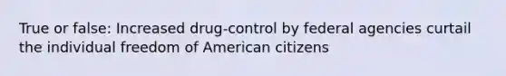 True or false: Increased drug-control by federal agencies curtail the individual freedom of American citizens