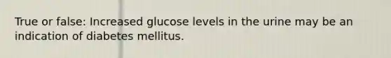 True or false: Increased glucose levels in the urine may be an indication of diabetes mellitus.