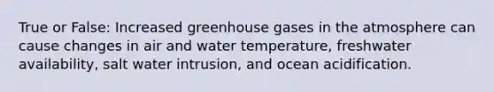 True or False: Increased greenhouse gases in the atmosphere can cause changes in air and water temperature, freshwater availability, salt water intrusion, and ocean acidification.