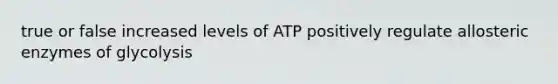 true or false increased levels of ATP positively regulate allosteric enzymes of glycolysis