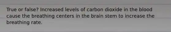 True or false? Increased levels of carbon dioxide in the blood cause the breathing centers in the brain stem to increase the breathing rate.