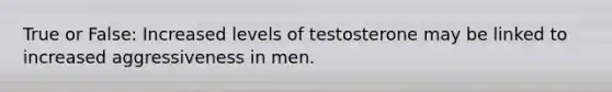 True or False: Increased levels of testosterone may be linked to increased aggressiveness in men.