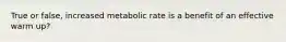 True or false, increased metabolic rate is a benefit of an effective warm up?