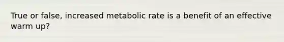 True or false, increased metabolic rate is a benefit of an effective warm up?