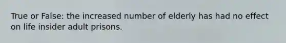 True or False: the increased number of elderly has had no effect on life insider adult prisons.