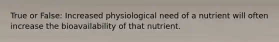 True or False: Increased physiological need of a nutrient will often increase the bioavailability of that nutrient.