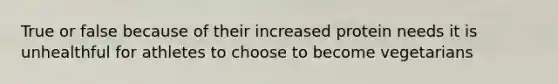 True or false because of their increased protein needs it is unhealthful for athletes to choose to become vegetarians