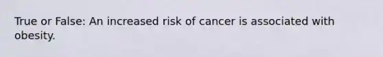 True or False: An increased risk of cancer is associated with obesity.