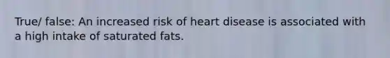 True/ false: An increased risk of heart disease is associated with a high intake of saturated fats.