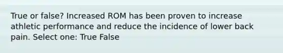 True or false? Increased ROM has been proven to increase athletic performance and reduce the incidence of lower back pain. Select one: True False