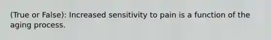 (True or False): Increased sensitivity to pain is a function of the aging process.