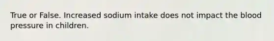 True or False. Increased sodium intake does not impact the blood pressure in children.