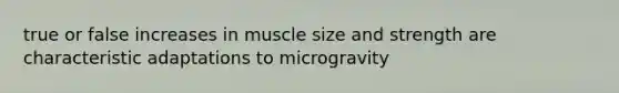 true or false increases in muscle size and strength are characteristic adaptations to microgravity