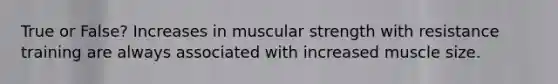 True or False? Increases in muscular strength with resistance training are always associated with increased muscle size.