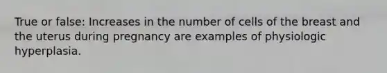 True or false: Increases in the number of cells of the breast and the uterus during pregnancy are examples of physiologic hyperplasia.