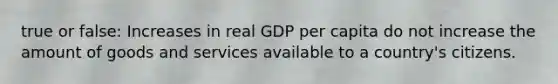 true or false: Increases in real GDP per capita do not increase the amount of goods and services available to a​ country's citizens.