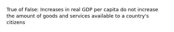 True of False: Increases in real GDP per capita do not increase the amount of goods and services available to a country's citizens