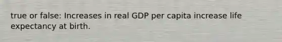 true or false: Increases in real GDP per capita increase life expectancy at birth.