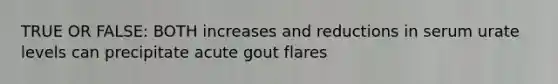 TRUE OR FALSE: BOTH increases and reductions in serum urate levels can precipitate acute gout flares