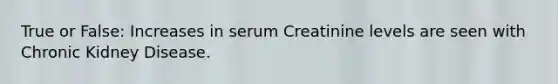 True or False: Increases in serum Creatinine levels are seen with Chronic Kidney Disease.