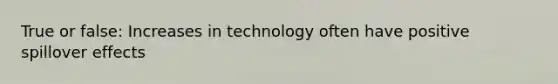 True or false: Increases in technology often have positive spillover effects