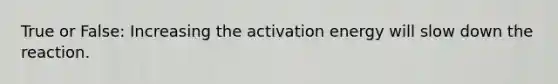 True or False: Increasing the activation energy will slow down the reaction.