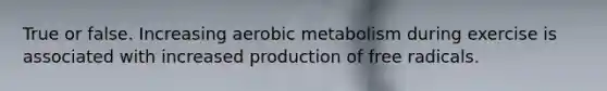 True or false. Increasing aerobic metabolism during exercise is associated with increased production of free radicals.