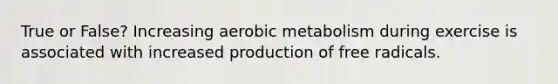 True or False? Increasing aerobic metabolism during exercise is associated with increased production of free radicals.