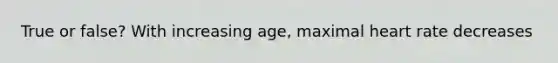 True or false? With increasing age, maximal heart rate decreases