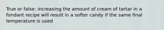 True or false: increasing the amount of cream of tartar in a fondant recipe will result in a softer candy if the same final temperature is used