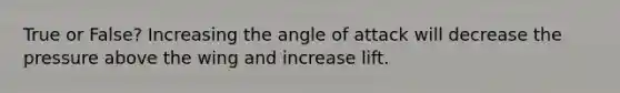 True or False? Increasing the angle of attack will decrease the pressure above the wing and increase lift.