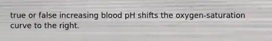 true or false increasing blood pH shifts the oxygen-saturation curve to the right.