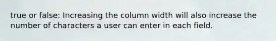 true or false: Increasing the column width will also increase the number of characters a user can enter in each field.