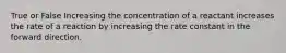 True or False Increasing the concentration of a reactant increases the rate of a reaction by increasing the rate constant in the forward direction.