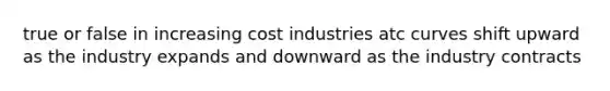 true or false in increasing cost industries atc curves shift upward as the industry expands and downward as the industry contracts