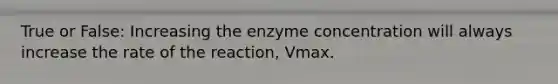 True or False: Increasing the enzyme concentration will always increase the rate of the reaction, Vmax.