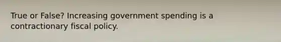 True or False? Increasing government spending is a contractionary fiscal policy.