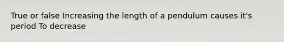 True or false Increasing the length of a pendulum causes it's period To decrease