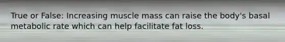 True or False: Increasing muscle mass can raise the body's basal metabolic rate which can help facilitate fat loss.