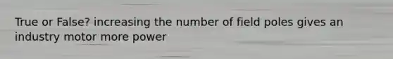 True or False? increasing the number of field poles gives an industry motor more power